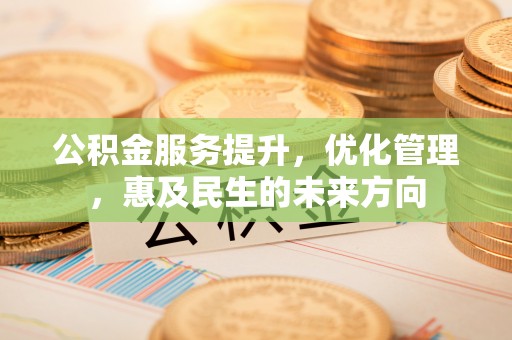 闽清公积金服务提升，优化管理，惠及民生的未来方向