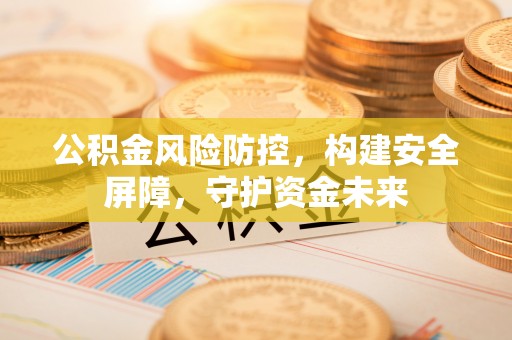闽清公积金风险防控，构建安全屏障，守护资金未来