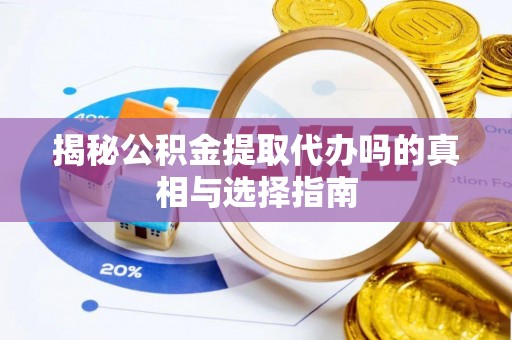 闽清揭秘公积金提取代办吗的真相与选择指南