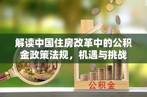 闽清解读中国住房改革中的公积金政策法规，机遇与挑战