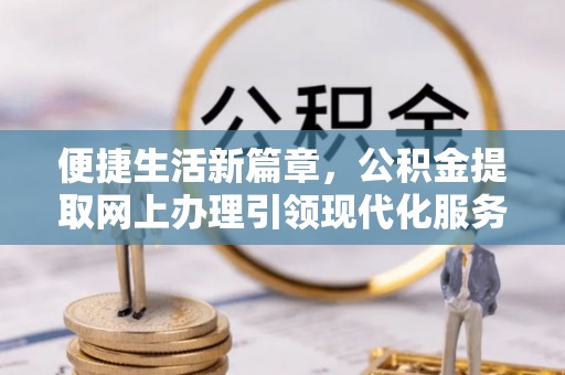闽清便捷生活新篇章，公积金提取网上办理引领现代化服务
