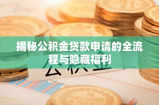 闽清揭秘公积金贷款申请的全流程与隐藏福利