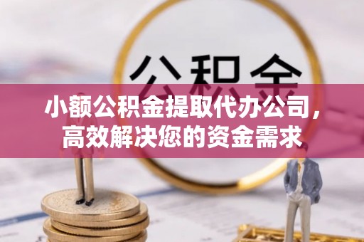 闽清小额公积金提取代办公司，高效解决您的资金需求