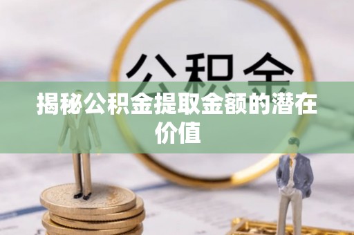 闽清揭秘公积金提取金额的潜在价值