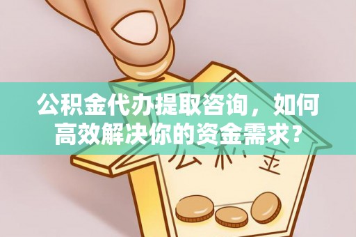 闽清公积金代办提取咨询，如何高效解决你的资金需求？