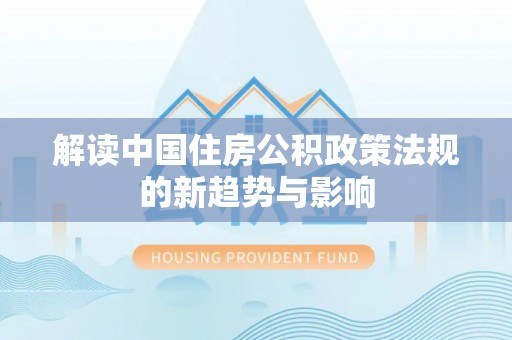闽清解读中国住房公积政策法规的新趋势与影响