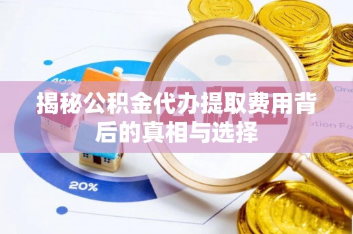 闽清揭秘公积金代办提取费用背后的真相与选择