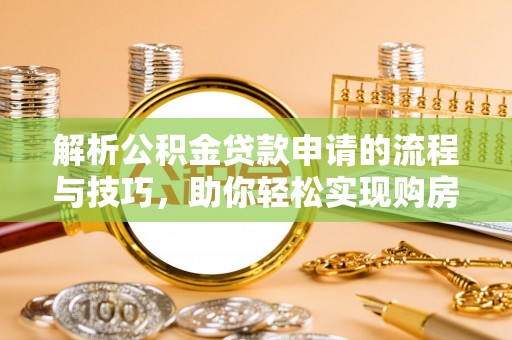 闽清解析公积金贷款申请的流程与技巧，助你轻松实现购房梦想