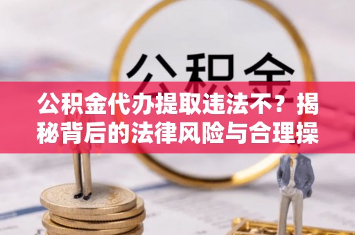 闽清公积金代办提取违法不？揭秘背后的法律风险与合理操作