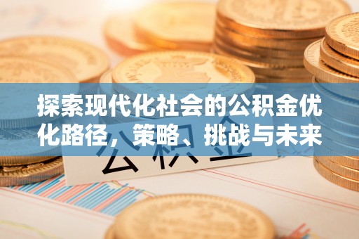 闽清探索现代化社会的公积金优化路径，策略、挑战与未来展望