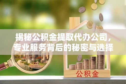 闽清揭秘公积金提取代办公司，专业服务背后的秘密与选择指南