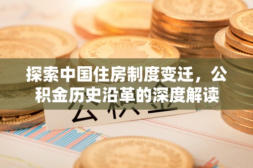 闽清探索中国住房制度变迁，公积金历史沿革的深度解读