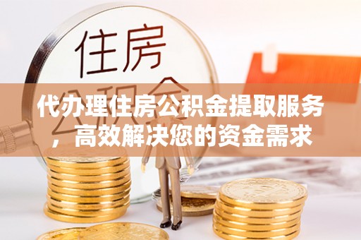 闽清代办理住房公积金提取服务，高效解决您的资金需求
