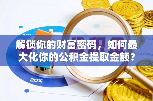 闽清解锁你的财富密码，如何最大化你的公积金提取金额？