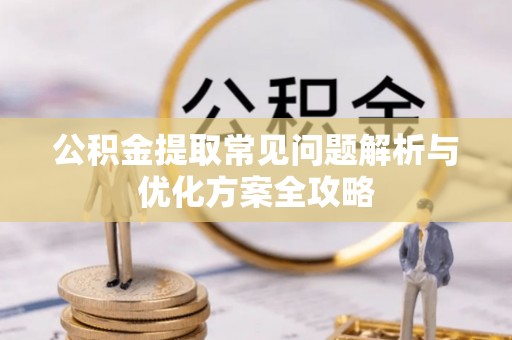 闽清公积金提取常见问题解析与优化方案全攻略