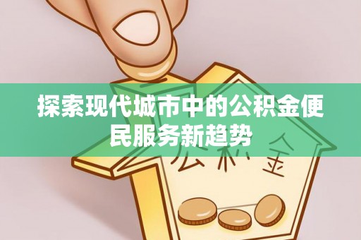闽清探索现代城市中的公积金便民服务新趋势