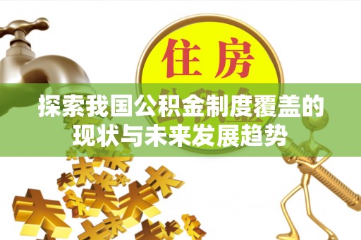 闽清探索我国公积金制度覆盖的现状与未来发展趋势
