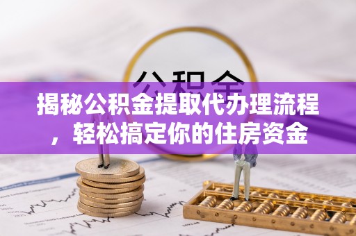 闽清揭秘公积金提取代办理流程，轻松搞定你的住房资金