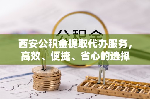 闽清西安公积金提取代办服务，高效、便捷、省心的选择