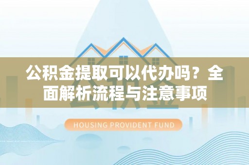 闽清公积金提取可以代办吗？全面解析流程与注意事项