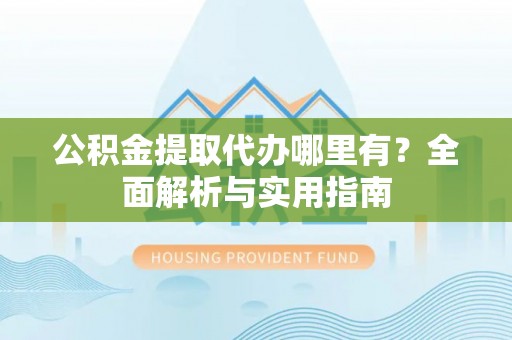 闽清公积金提取代办哪里有？全面解析与实用指南