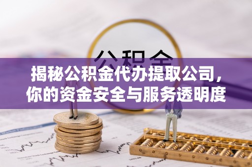 闽清揭秘公积金代办提取公司，你的资金安全与服务透明度全解析
