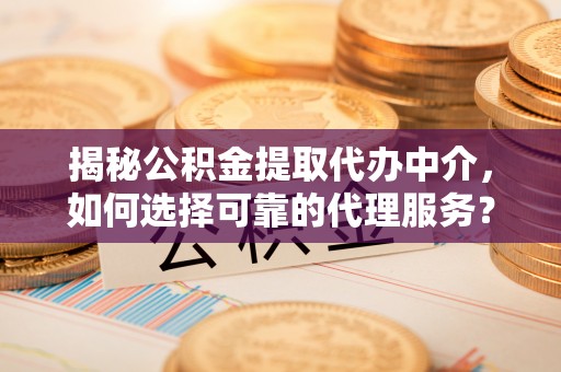 闽清揭秘公积金提取代办中介，如何选择可靠的代理服务？