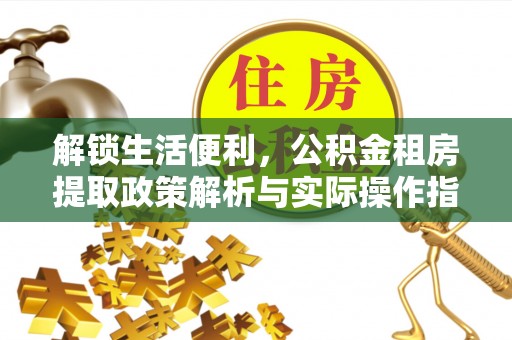 闽清解锁生活便利，公积金租房提取政策解析与实际操作指南