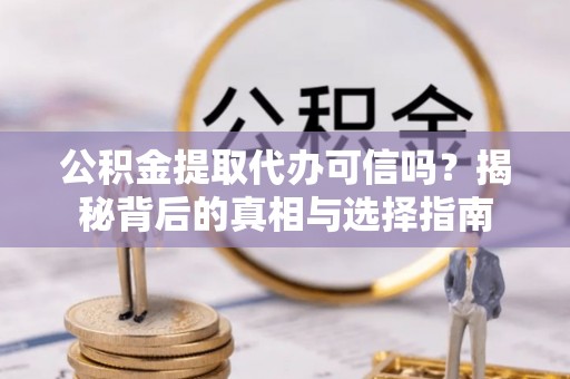 闽清公积金提取代办可信吗？揭秘背后的真相与选择指南