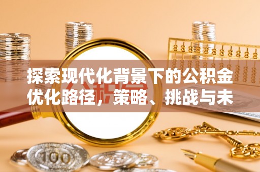 闽清探索现代化背景下的公积金优化路径，策略、挑战与未来展望