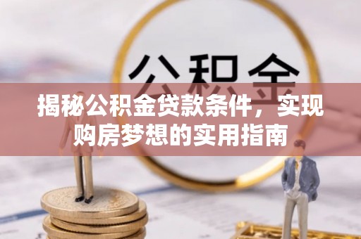 闽清揭秘公积金贷款条件，实现购房梦想的实用指南