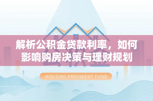 闽清解析公积金贷款利率，如何影响购房决策与理财规划