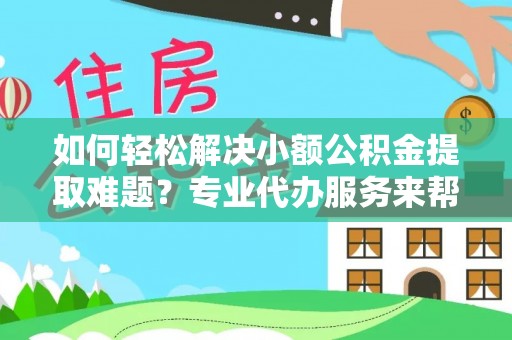 闽清如何轻松解决小额公积金提取难题？专业代办服务来帮忙