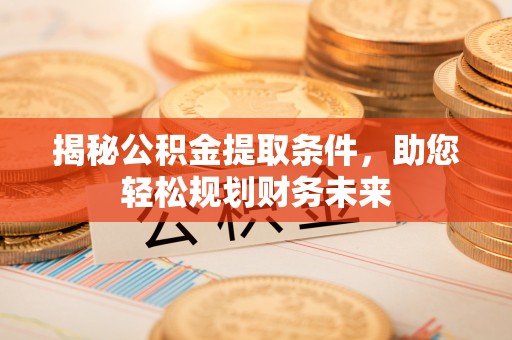 闽清揭秘公积金提取条件，助您轻松规划财务未来