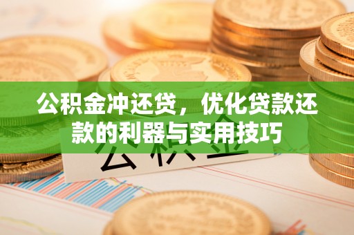 闽清公积金冲还贷，优化贷款还款的利器与实用技巧
