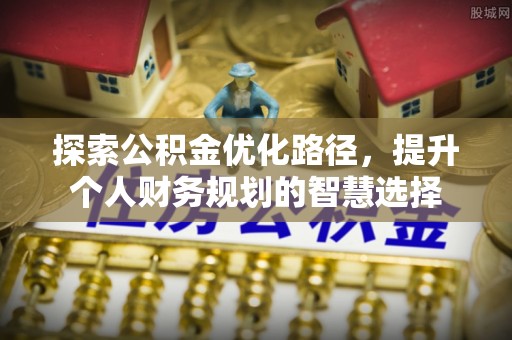 闽清探索公积金优化路径，提升个人财务规划的智慧选择