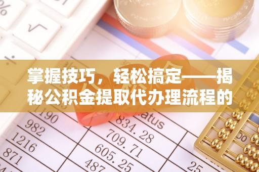 闽清掌握技巧，轻松搞定——揭秘公积金提取代办理流程的关键步骤