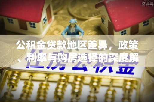 闽清公积金贷款地区差异，政策、利率与购房选择的深度解析