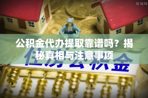 闽清公积金代办提取靠谱吗？揭秘真相与注意事项