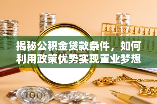 闽清揭秘公积金贷款条件，如何利用政策优势实现置业梦想