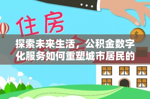 闽清探索未来生活，公积金数字化服务如何重塑城市居民的财务管理