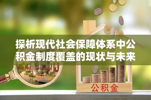 闽清探析现代社会保障体系中公积金制度覆盖的现状与未来