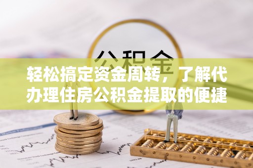 闽清轻松搞定资金周转，了解代办理住房公积金提取的便捷之道