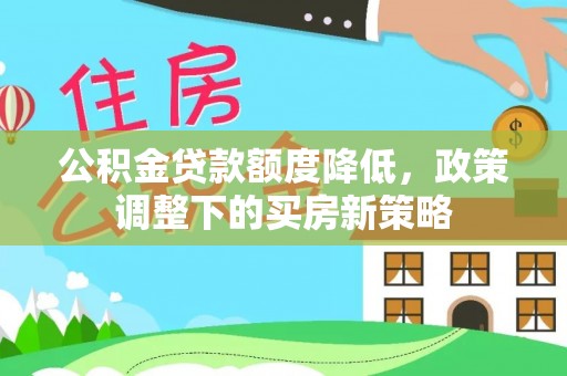 闽清公积金贷款额度降低，政策调整下的买房新策略