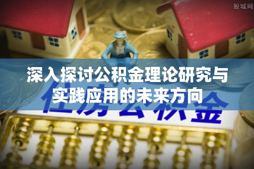 闽清深入探讨公积金理论研究与实践应用的未来方向