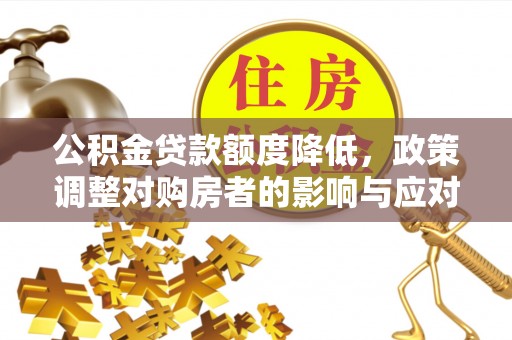 闽清公积金贷款额度降低，政策调整对购房者的影响与应对策略