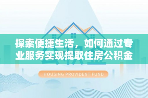 闽清探索便捷生活，如何通过专业服务实现提取住房公积金代办