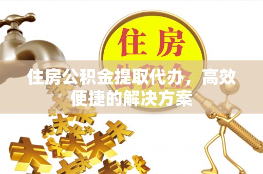 闽清住房公积金提取代办，高效便捷的解决方案