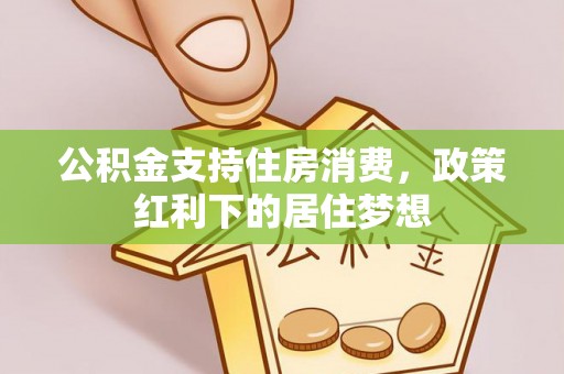 闽清公积金支持住房消费，政策红利下的居住梦想
