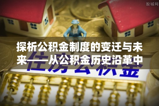 闽清探析公积金制度的变迁与未来——从公积金历史沿革中读懂社会福利发展